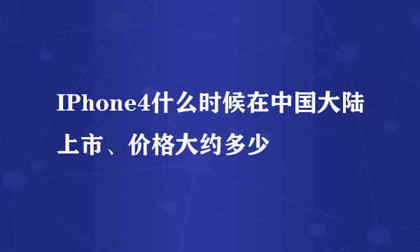 IPhone4什么时候在中国大陆上市、价格大约多少