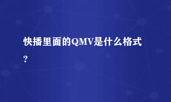 快播里面的QMV是什么格式？