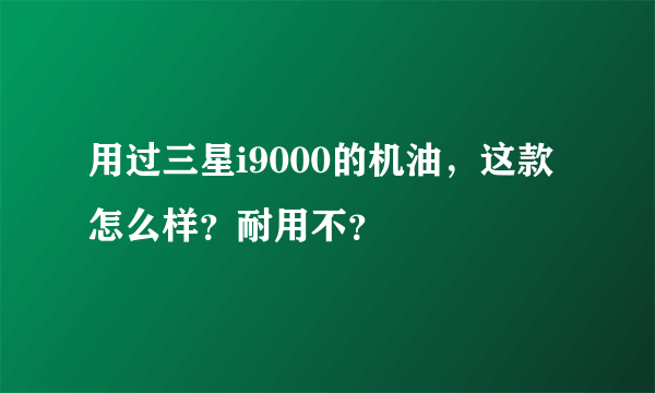 用过三星i9000的机油，这款怎么样？耐用不？