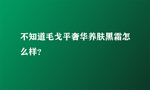 不知道毛戈平奢华养肤黑霜怎么样？