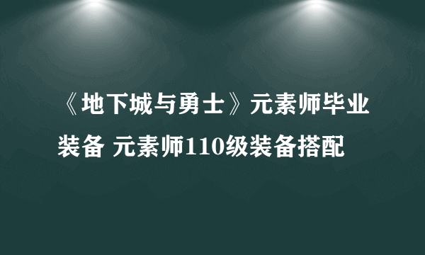 《地下城与勇士》元素师毕业装备 元素师110级装备搭配