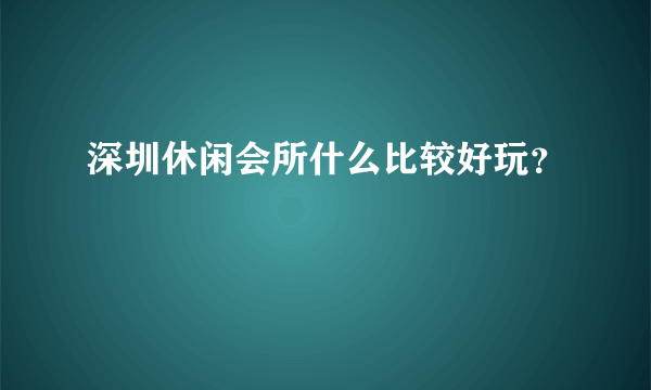 深圳休闲会所什么比较好玩？