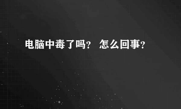 电脑中毒了吗？ 怎么回事？