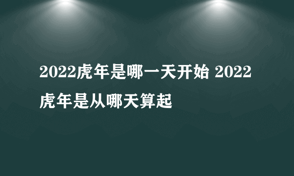 2022虎年是哪一天开始 2022虎年是从哪天算起