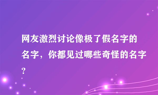 网友激烈讨论像极了假名字的名字，你都见过哪些奇怪的名字？