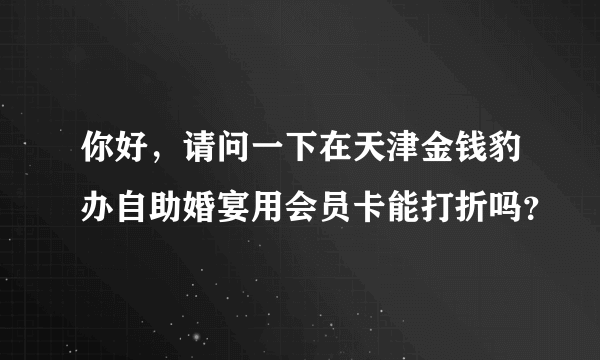 你好，请问一下在天津金钱豹办自助婚宴用会员卡能打折吗？