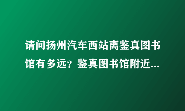 请问扬州汽车西站离鉴真图书馆有多远？鉴真图书馆附近有宾馆吗？感谢！