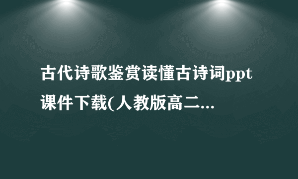 古代诗歌鉴赏读懂古诗词ppt 课件下载(人教版高二选修诗词鉴赏)