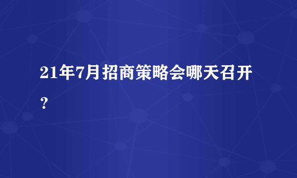 21年7月招商策略会哪天召开？