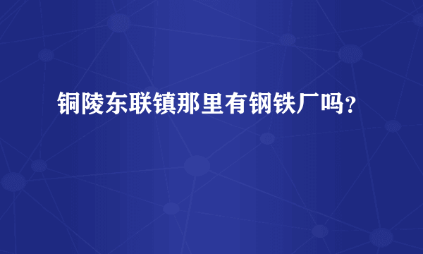 铜陵东联镇那里有钢铁厂吗？