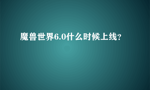 魔兽世界6.0什么时候上线？