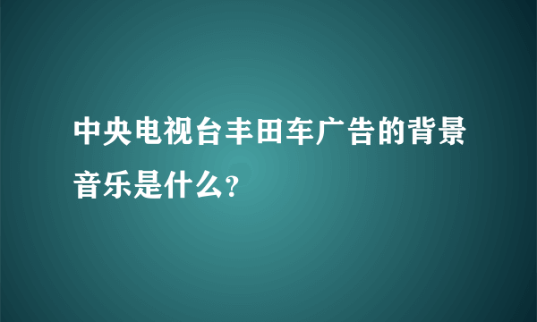 中央电视台丰田车广告的背景音乐是什么？