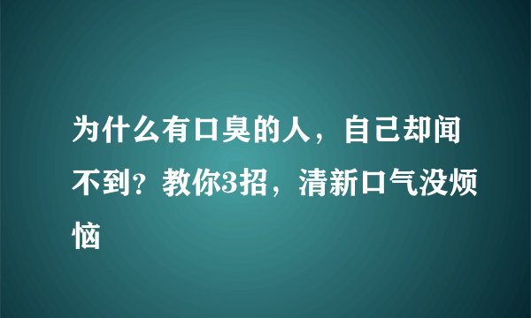 为什么有口臭的人，自己却闻不到？教你3招，清新口气没烦恼