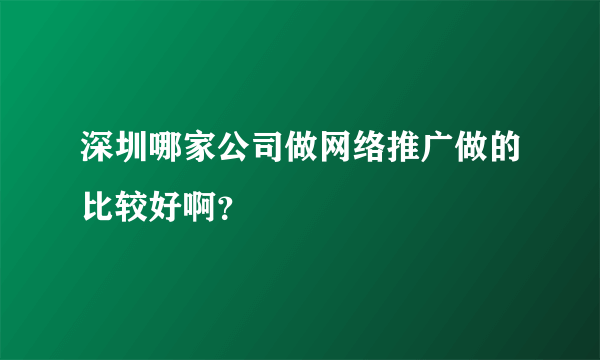 深圳哪家公司做网络推广做的比较好啊？