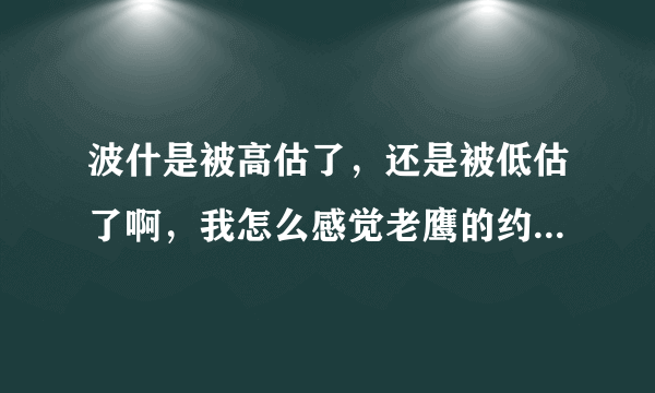 波什是被高估了，还是被低估了啊，我怎么感觉老鹰的约什史密斯比他厉害啊