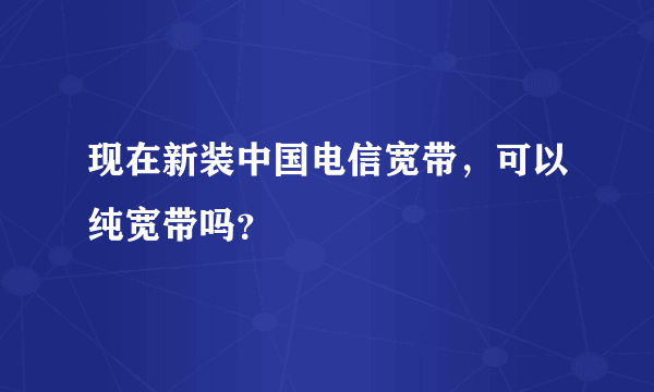 现在新装中国电信宽带，可以纯宽带吗？