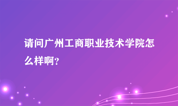 请问广州工商职业技术学院怎么样啊？