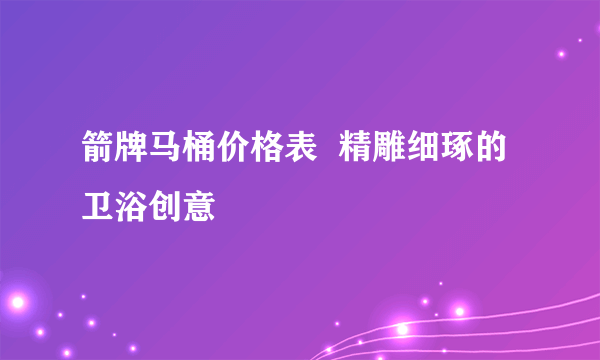 箭牌马桶价格表  精雕细琢的卫浴创意