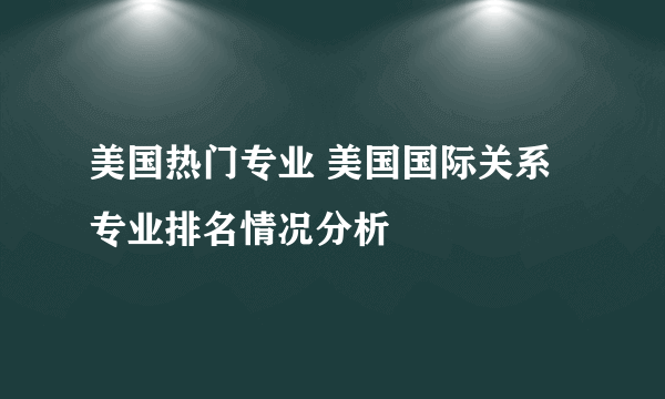 美国热门专业 美国国际关系专业排名情况分析