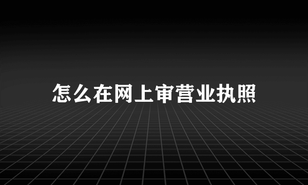 怎么在网上审营业执照