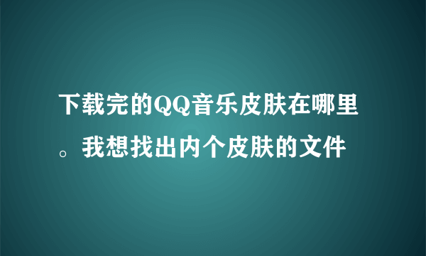 下载完的QQ音乐皮肤在哪里。我想找出内个皮肤的文件