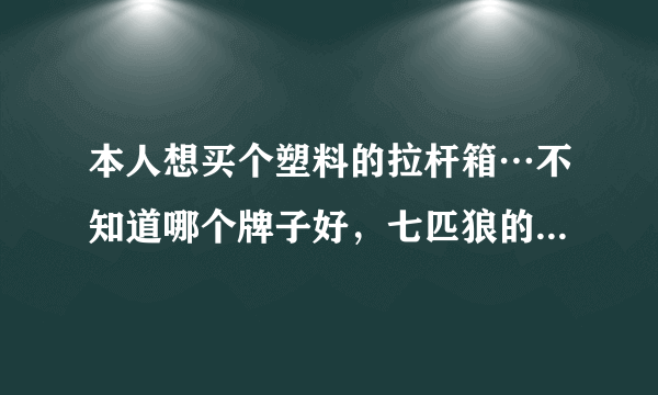 本人想买个塑料的拉杆箱…不知道哪个牌子好，七匹狼的可以吗。要耐用耐摔……，因为我受不了我之前买的？