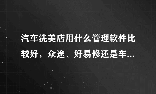 汽车洗美店用什么管理软件比较好，众途、好易修还是车边店管家？