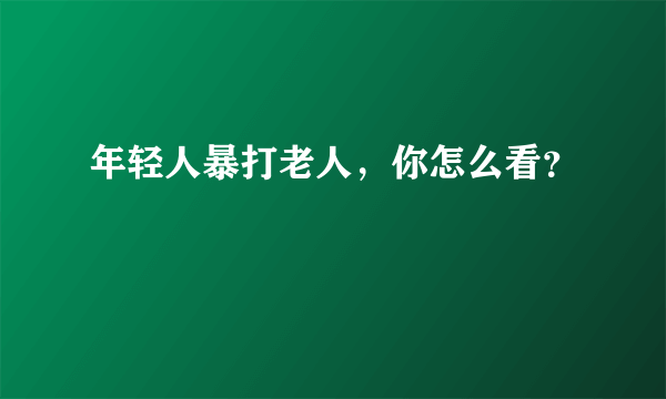 年轻人暴打老人，你怎么看？