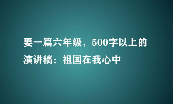 要一篇六年级，500字以上的演讲稿：祖国在我心中