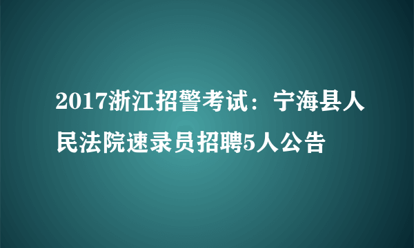 2017浙江招警考试：宁海县人民法院速录员招聘5人公告