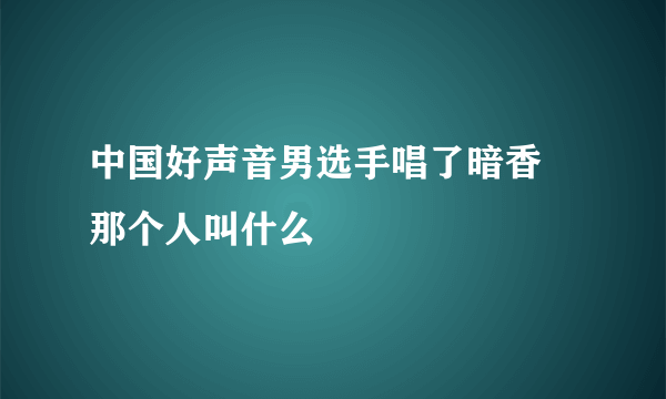 中国好声音男选手唱了暗香 那个人叫什么