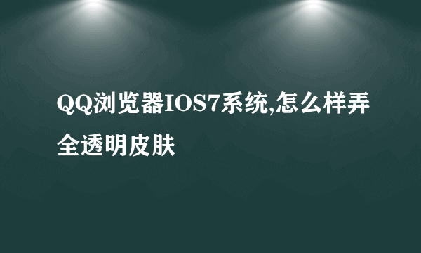 QQ浏览器IOS7系统,怎么样弄全透明皮肤