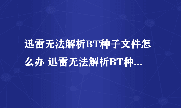 迅雷无法解析BT种子文件怎么办 迅雷无法解析BT种子文件解决方法