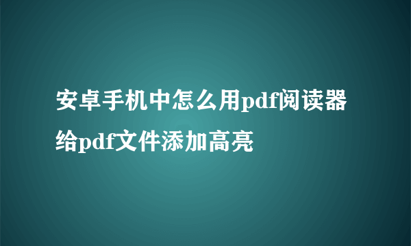 安卓手机中怎么用pdf阅读器给pdf文件添加高亮