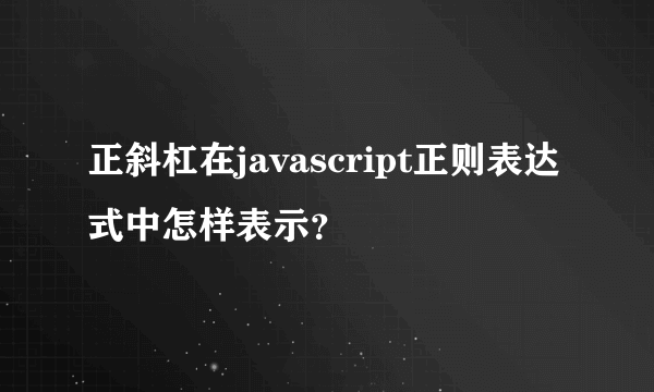 正斜杠在javascript正则表达式中怎样表示？