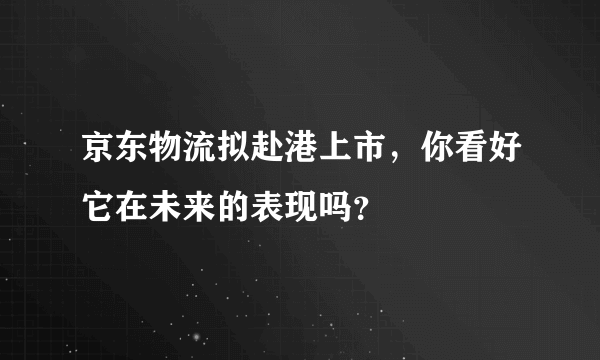 京东物流拟赴港上市，你看好它在未来的表现吗？