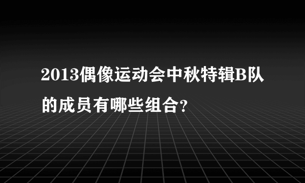 2013偶像运动会中秋特辑B队的成员有哪些组合？