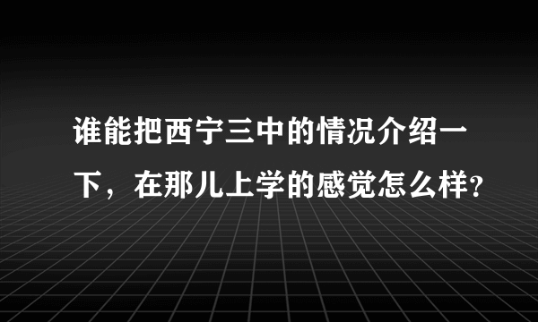 谁能把西宁三中的情况介绍一下，在那儿上学的感觉怎么样？