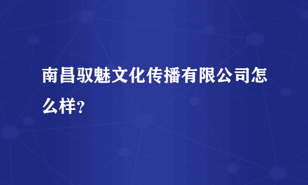 南昌驭魅文化传播有限公司怎么样？