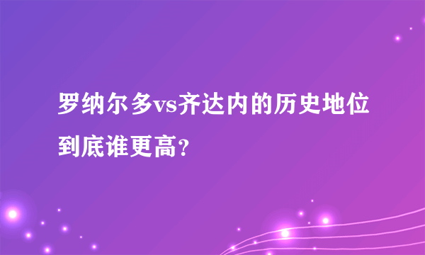 罗纳尔多vs齐达内的历史地位到底谁更高？