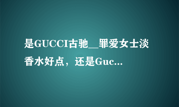 是GUCCI古驰__罪爱女士淡香水好点，还是Gucci古驰__经典女士淡香水好呢？