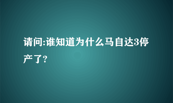 请问:谁知道为什么马自达3停产了?