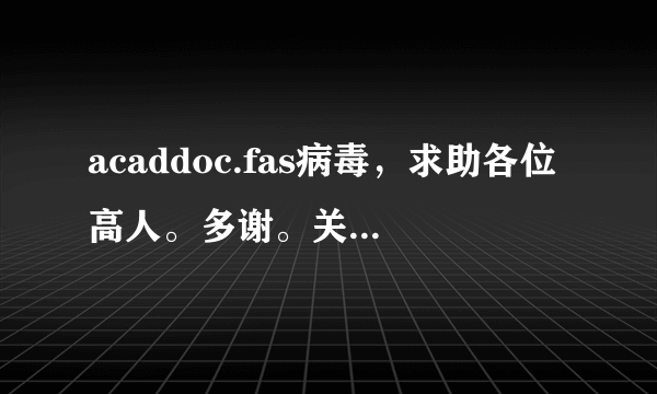 acaddoc.fas病毒，求助各位高人。多谢。关于acad.fas和acaddoc.lsp的解决方法不适用，请勿再提。