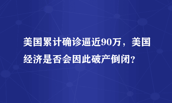 美国累计确诊逼近90万，美国经济是否会因此破产倒闭？