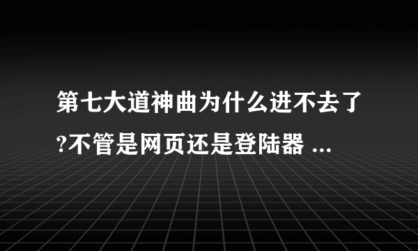 第七大道神曲为什么进不去了?不管是网页还是登陆器 或者进官网什么全都显示这个