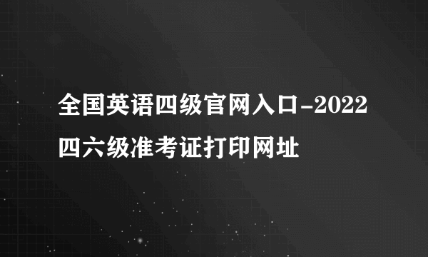 全国英语四级官网入口-2022四六级准考证打印网址