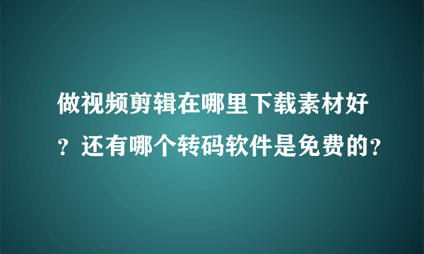 做视频剪辑在哪里下载素材好？还有哪个转码软件是免费的？