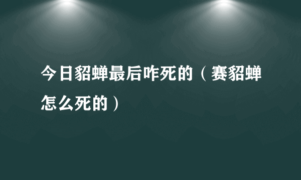 今日貂蝉最后咋死的（赛貂蝉怎么死的）