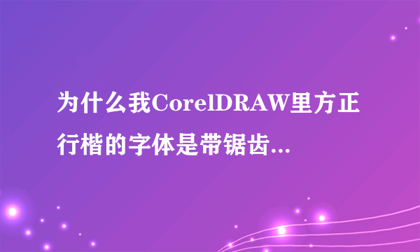 为什么我CorelDRAW里方正行楷的字体是带锯齿的，谁来帮我解决？