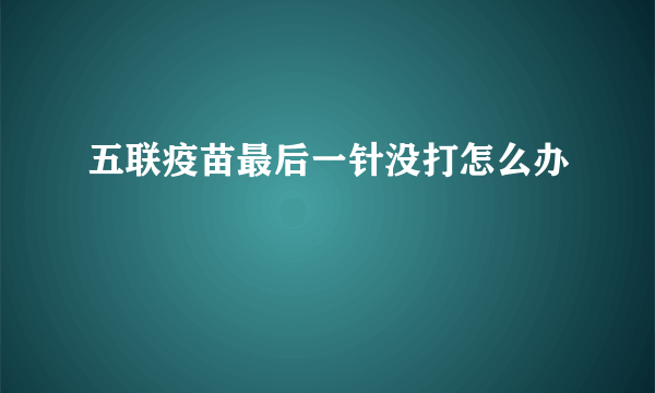 五联疫苗最后一针没打怎么办